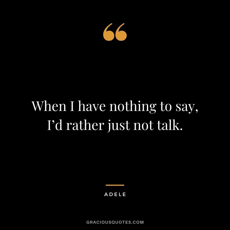 When I have nothing to say, I’d rather just not talk.