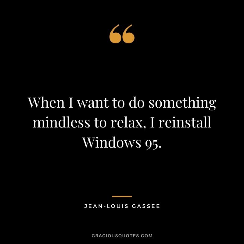 When I want to do something mindless to relax, I reinstall Windows 95.