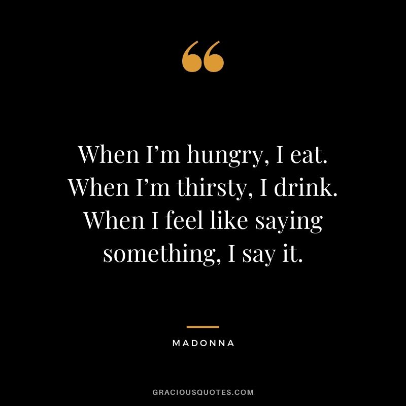 When I’m hungry, I eat. When I’m thirsty, I drink. When I feel like saying something, I say it.