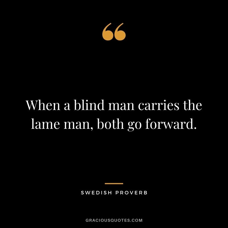 When a blind man carries the lame man, both go forward.