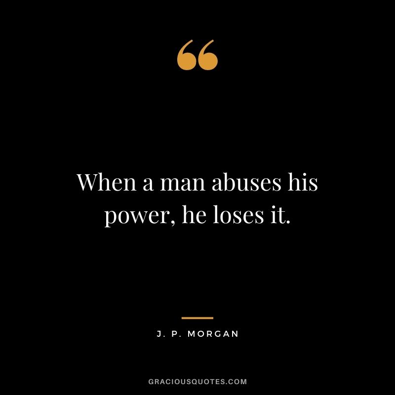 When a man abuses his power, he loses it.