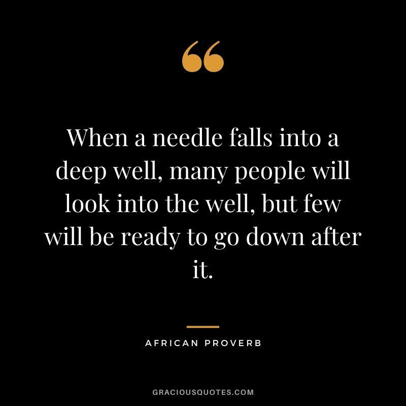 When a needle falls into a deep well, many people will look into the well, but few will be ready to go down after it.