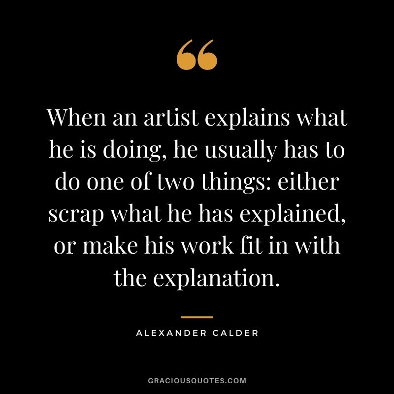 When an artist explains what he is doing, he usually has to do one of two things either scrap what he has explained, or make his work fit in with the explanation.