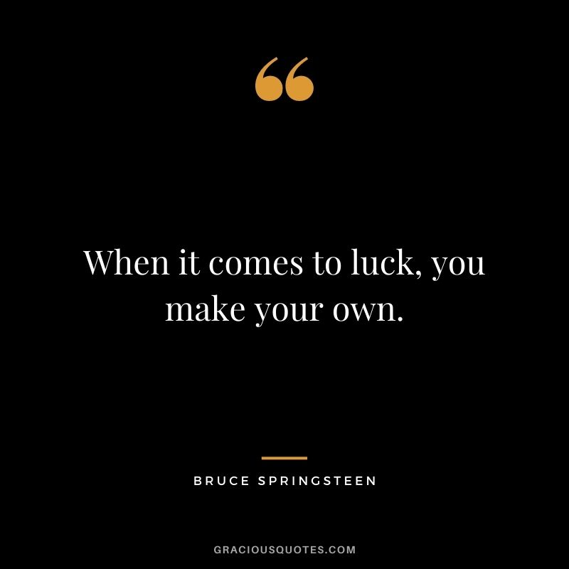 When it comes to luck, you make your own. - Bruce Springsteen