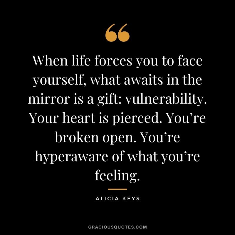 When life forces you to face yourself, what awaits in the mirror is a gift: vulnerability. Your heart is pierced. You’re broken open. You’re hyperaware of what you’re feeling.