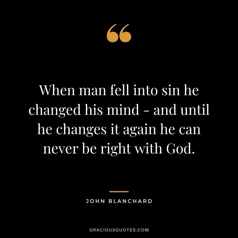 When man fell into sin he changed his mind - and until he changes it again he can never be right with God. - John Blanchard