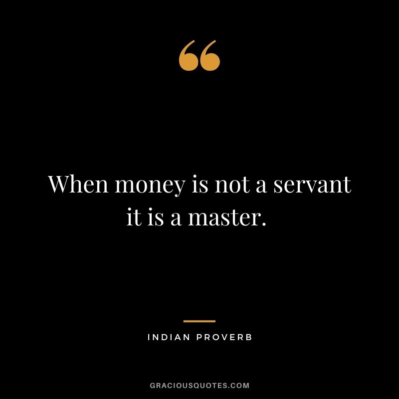 When money is not a servant it is a master. 