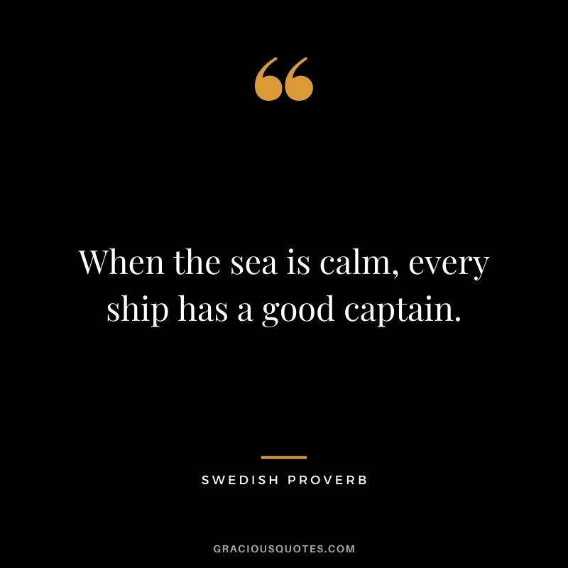 When the sea is calm, every ship has a good captain.