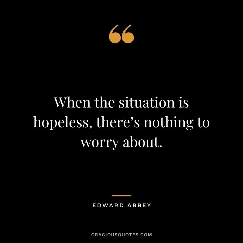 When the situation is hopeless, there’s nothing to worry about.