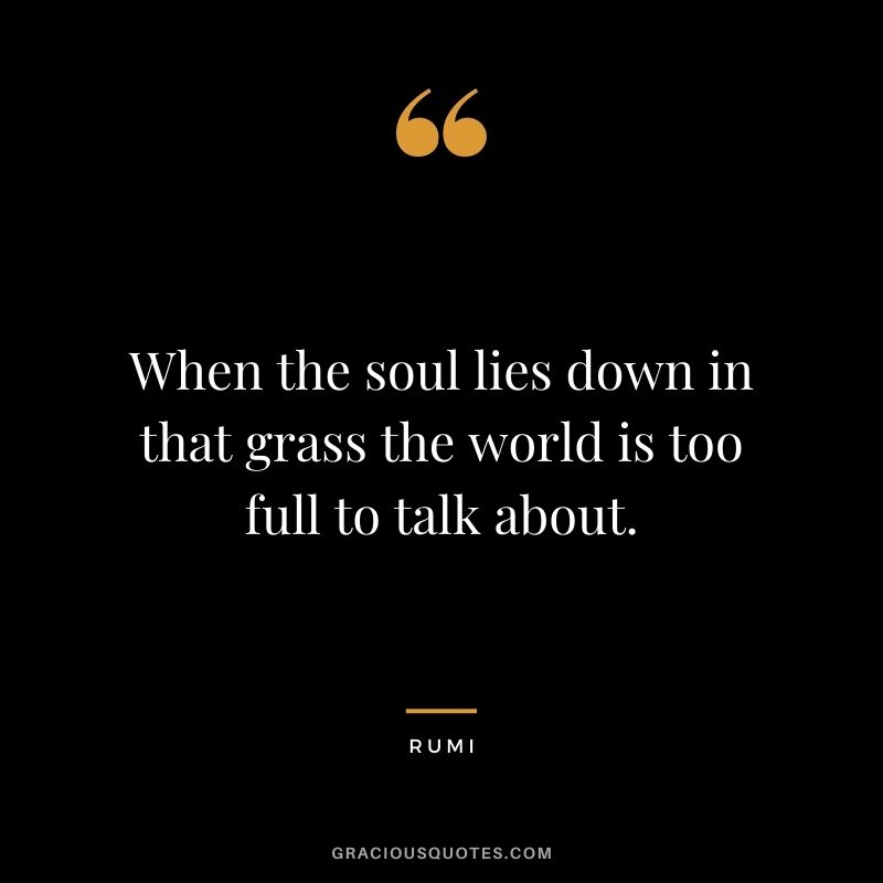 When the soul lies down in that grass the world is too full to talk about.