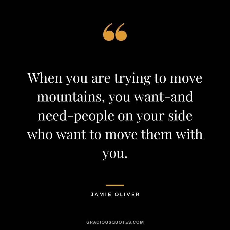 When you are trying to move mountains, you want-and need-people on your side who want to move them with you.