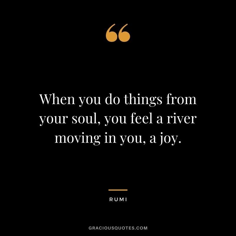 When you do things from your soul, you feel a river moving in you, a joy.