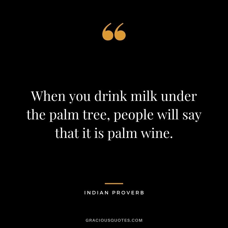 When you drink milk under the palm tree, people will say that it is palm wine.