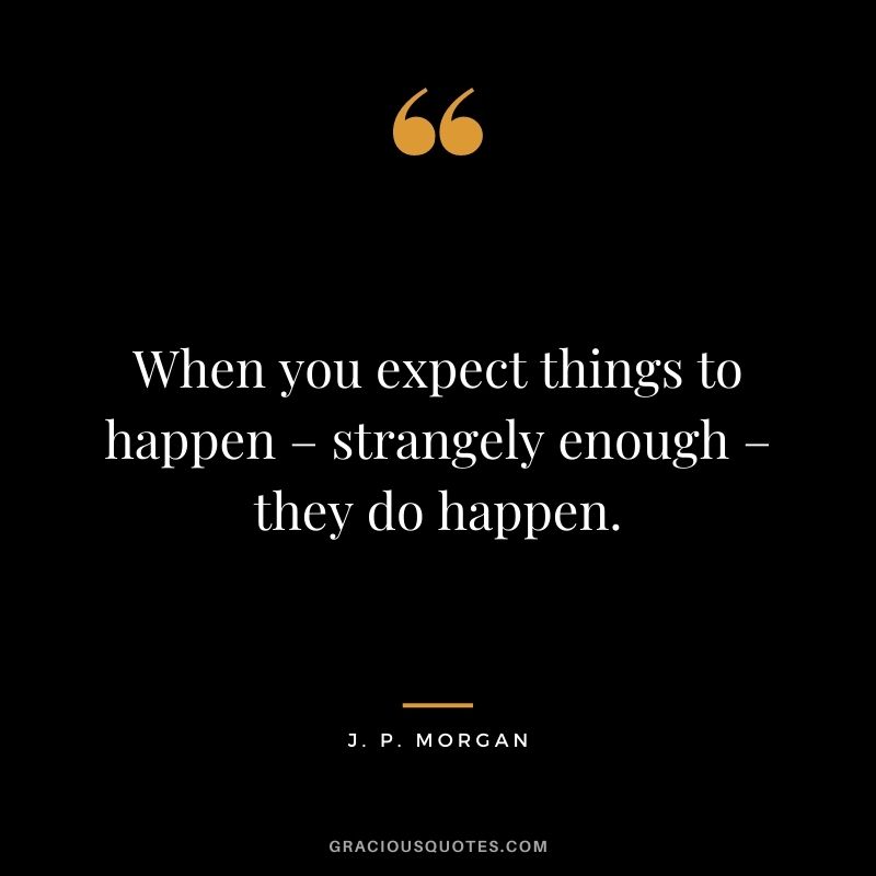 When you expect things to happen – strangely enough – they do happen.