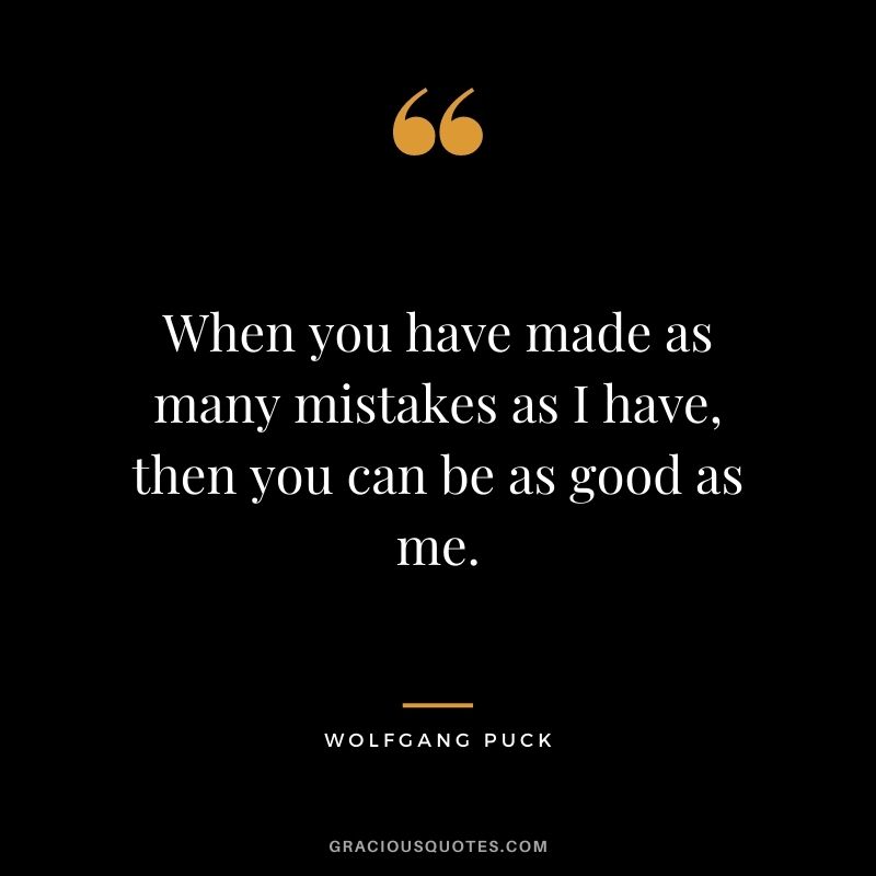 When you have made as many mistakes as I have, then you can be as good as me.