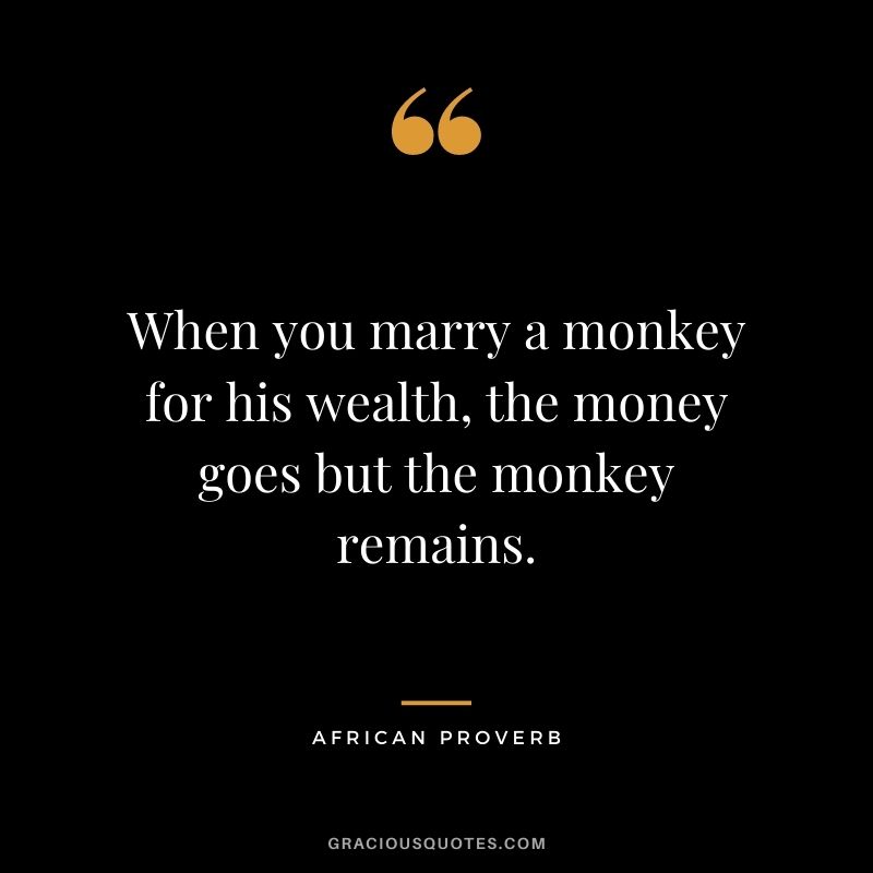When you marry a monkey for his wealth, the money goes but the monkey remains.