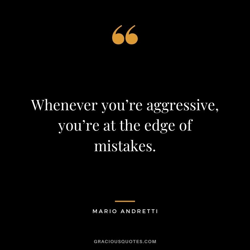 Whenever you’re aggressive, you’re at the edge of mistakes.