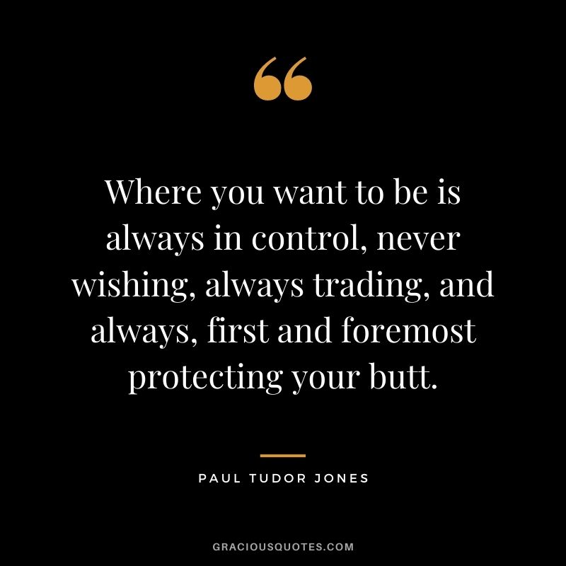 Where you want to be is always in control, never wishing, always trading, and always, first and foremost protecting your butt.