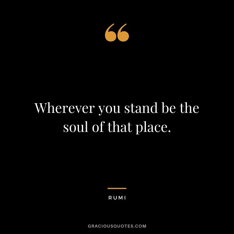 Wherever you stand be the soul of that place.