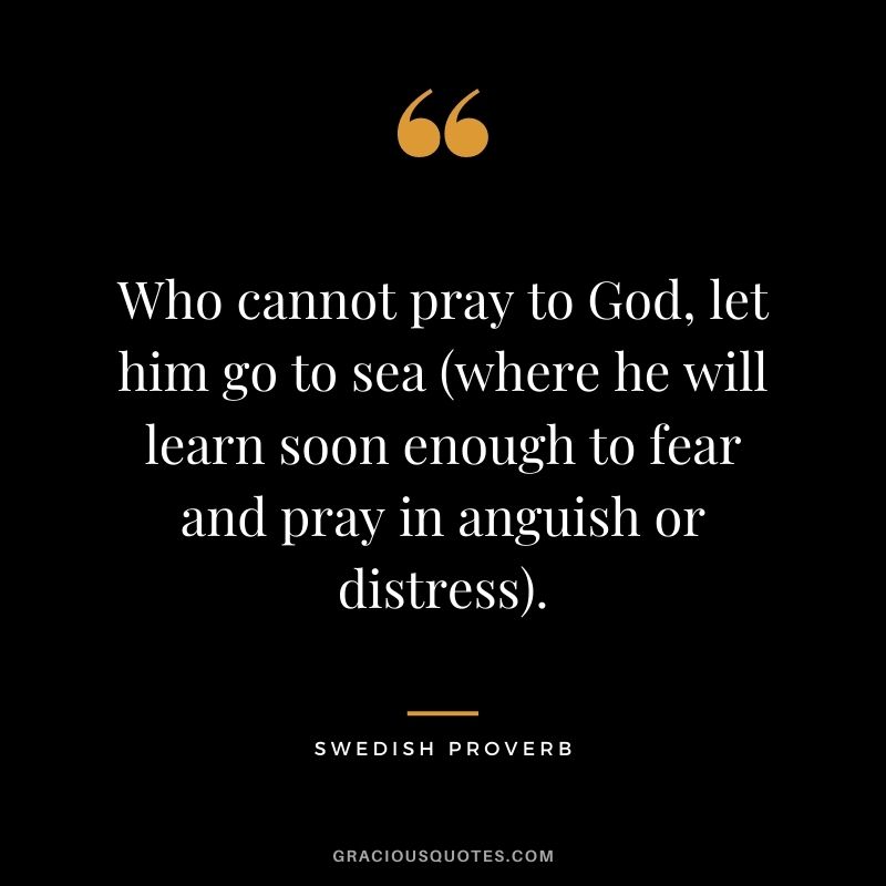 Who cannot pray to God, let him go to sea (where he will learn soon enough to fear and pray in anguish or distress).