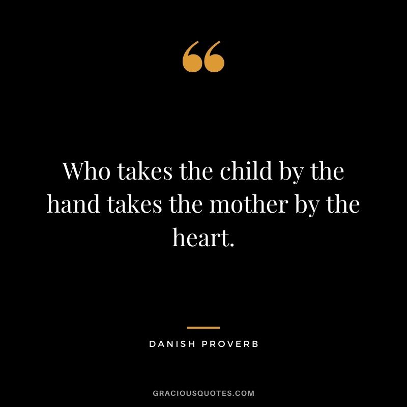 Who takes the child by the hand takes the mother by the heart.