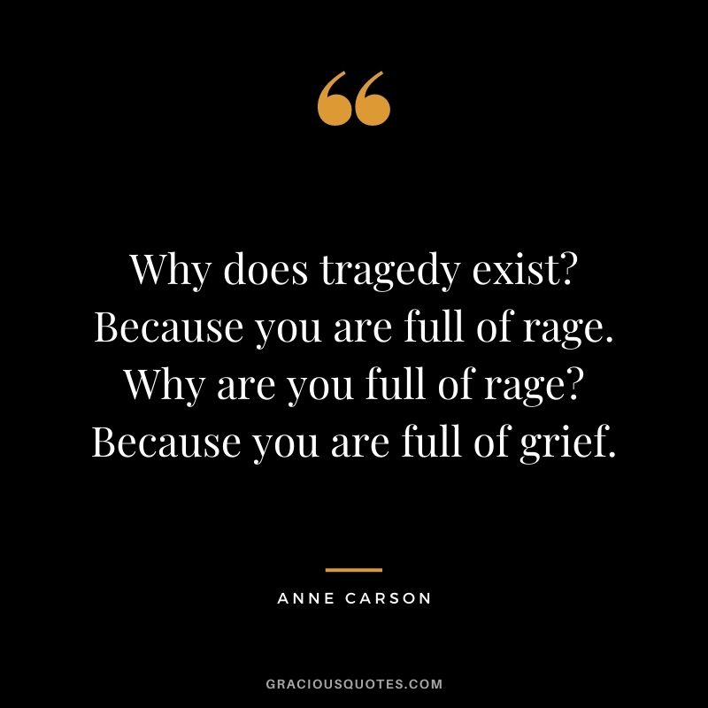 Why does tragedy exist? Because you are full of rage. Why are you full of rage? Because you are full of grief.