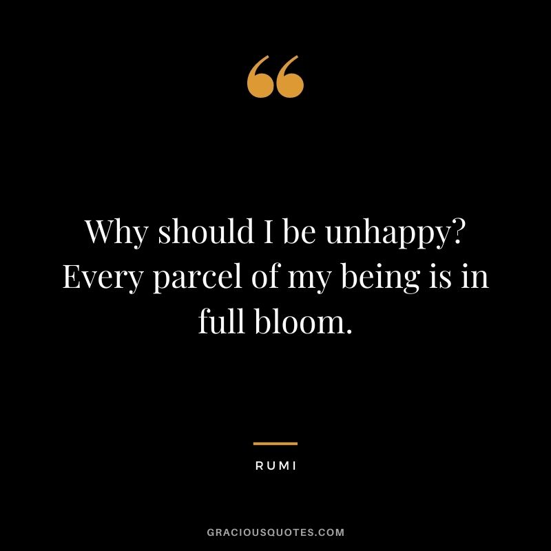 Why should I be unhappy Every parcel of my being is in full bloom.