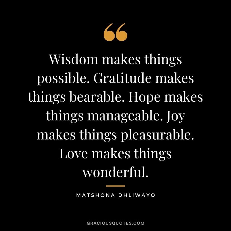 Wisdom makes things possible. Gratitude makes things bearable. Hope makes things manageable. Joy makes things pleasurable. Love makes things wonderful.