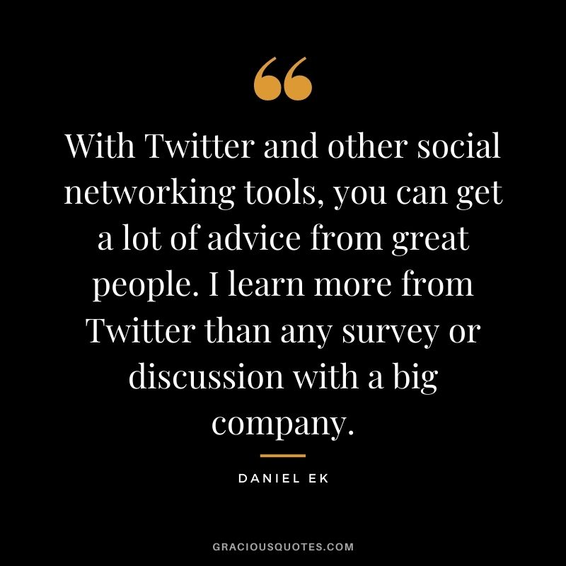 With Twitter and other social networking tools, you can get a lot of advice from great people. I learn more from Twitter than any survey or discussion with a big company.