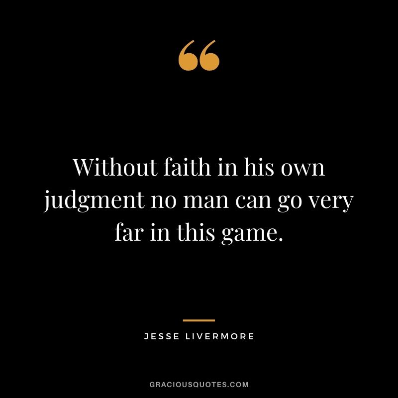 Without faith in his own judgment no man can go very far in this game.