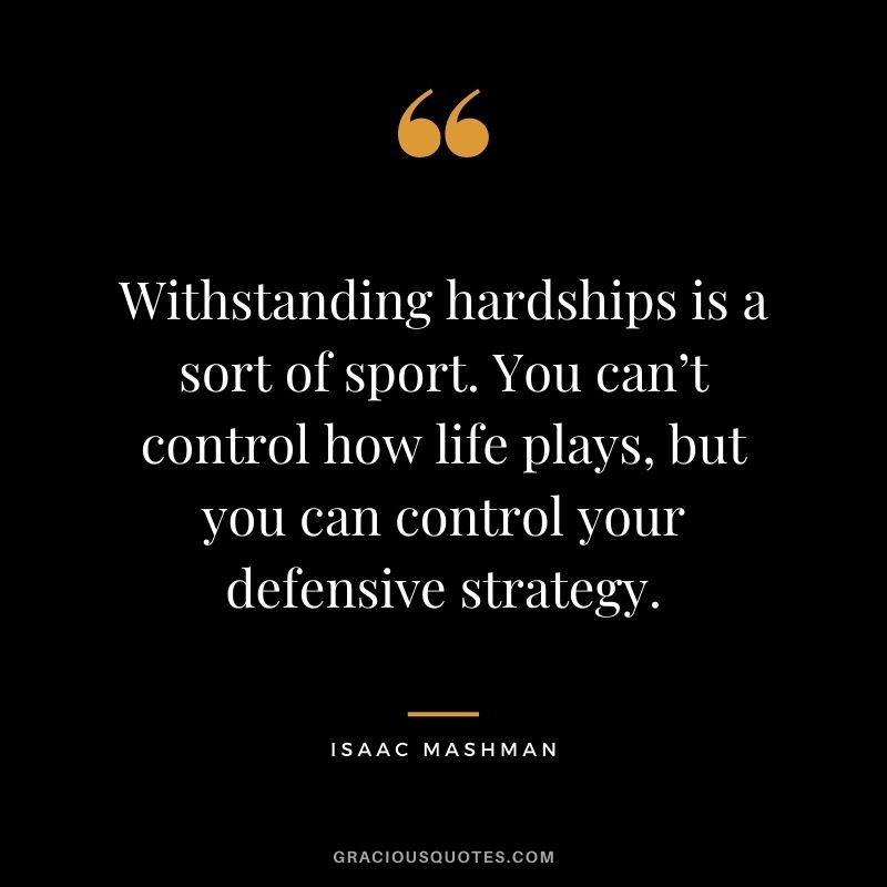 Withstanding hardships is a sort of sport. You can’t control how life plays, but you can control your defensive strategy.