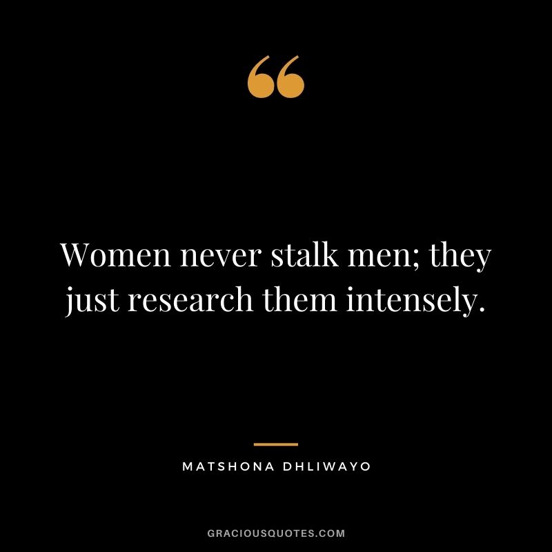 Women never stalk men; they just research them intensely.