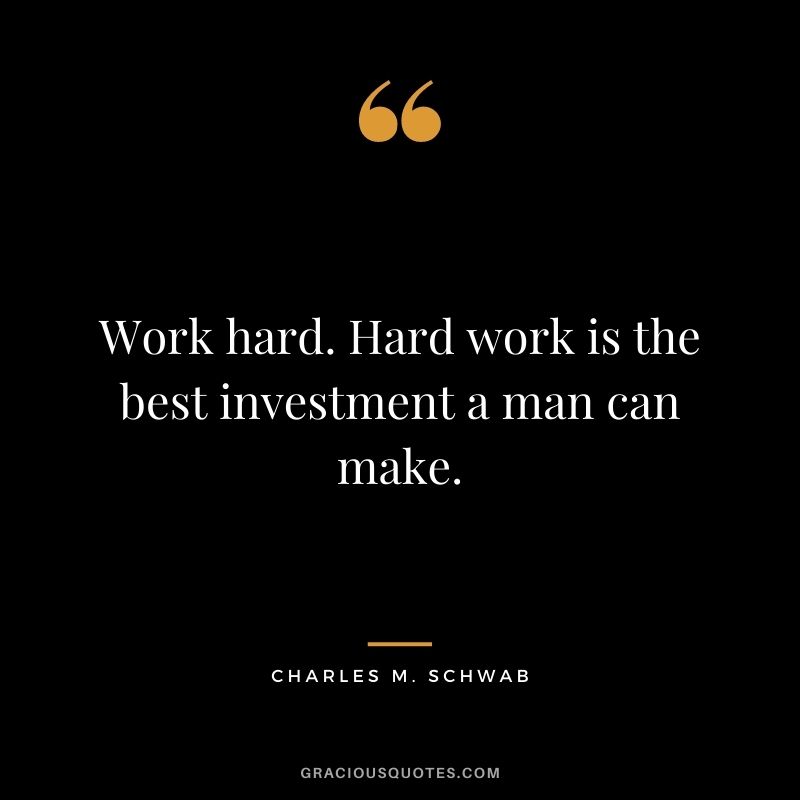 Work hard. Hard work is the best investment a man can make.