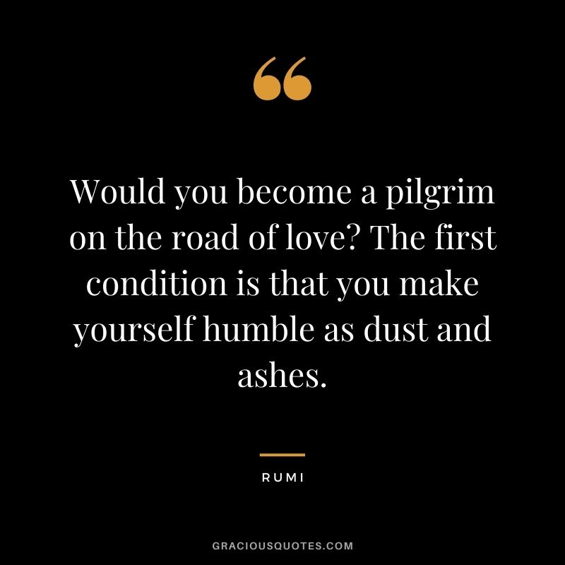Would you become a pilgrim on the road of love The first condition is that you make yourself humble as dust and ashes.
