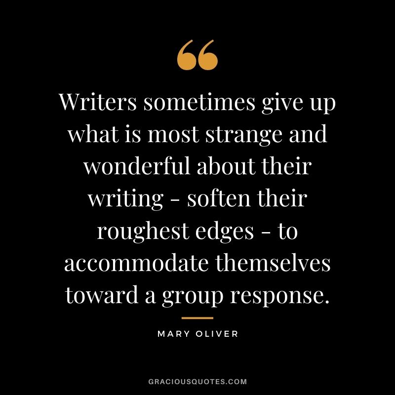 Writers sometimes give up what is most strange and wonderful about their writing - soften their roughest edges - to accommodate themselves toward a group response.