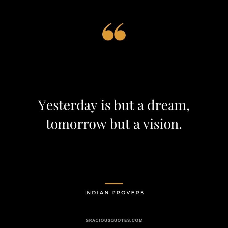 Yesterday is but a dream, tomorrow but a vision.