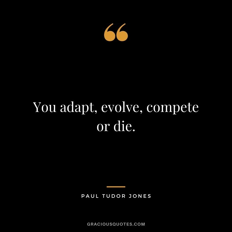 You adapt, evolve, compete or die.