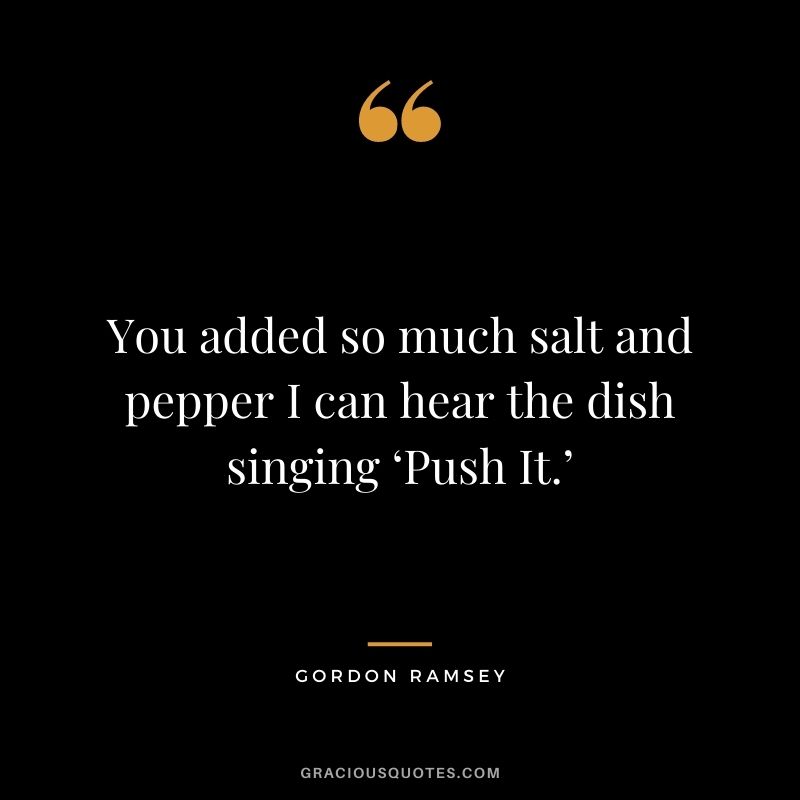 You added so much salt and pepper I can hear the dish singing ‘Push It.’