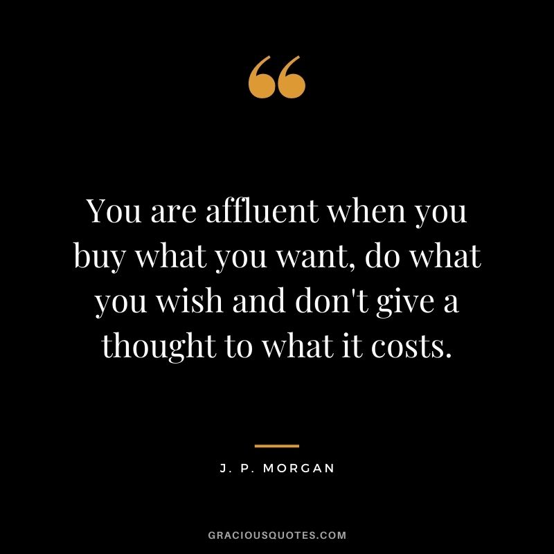 You are affluent when you buy what you want, do what you wish and don't give a thought to what it costs.