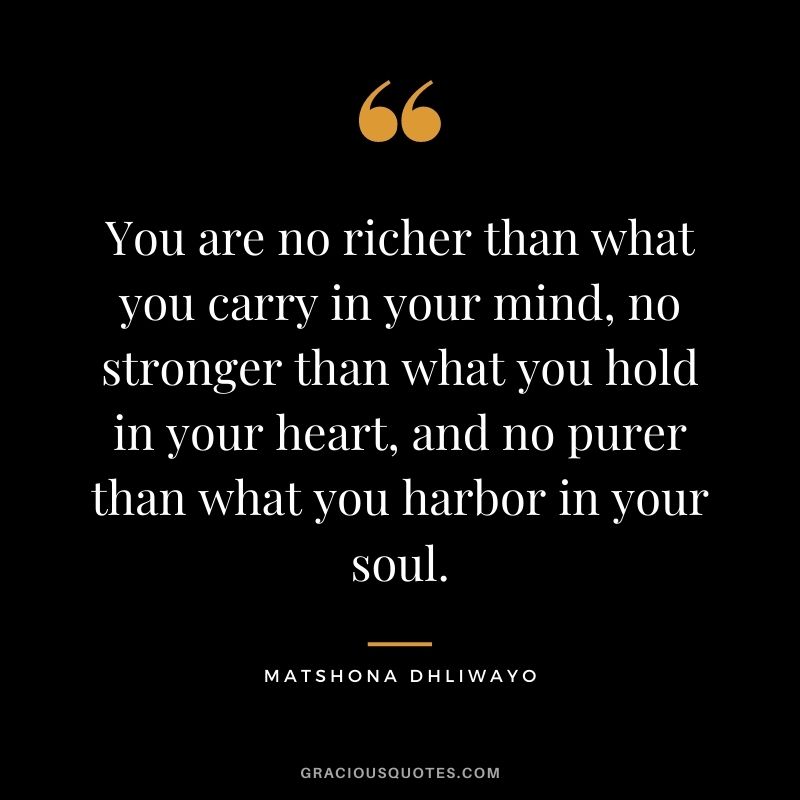 You are no richer than what you carry in your mind, no stronger than what you hold in your heart, and no purer than what you harbor in your soul.