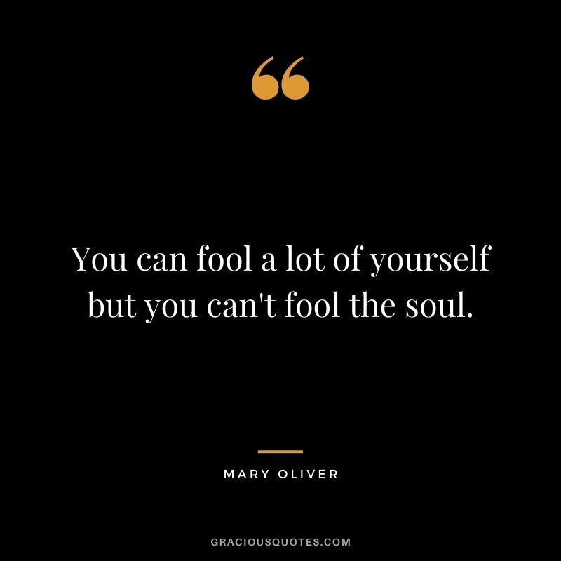 You can fool a lot of yourself but you can't fool the soul.