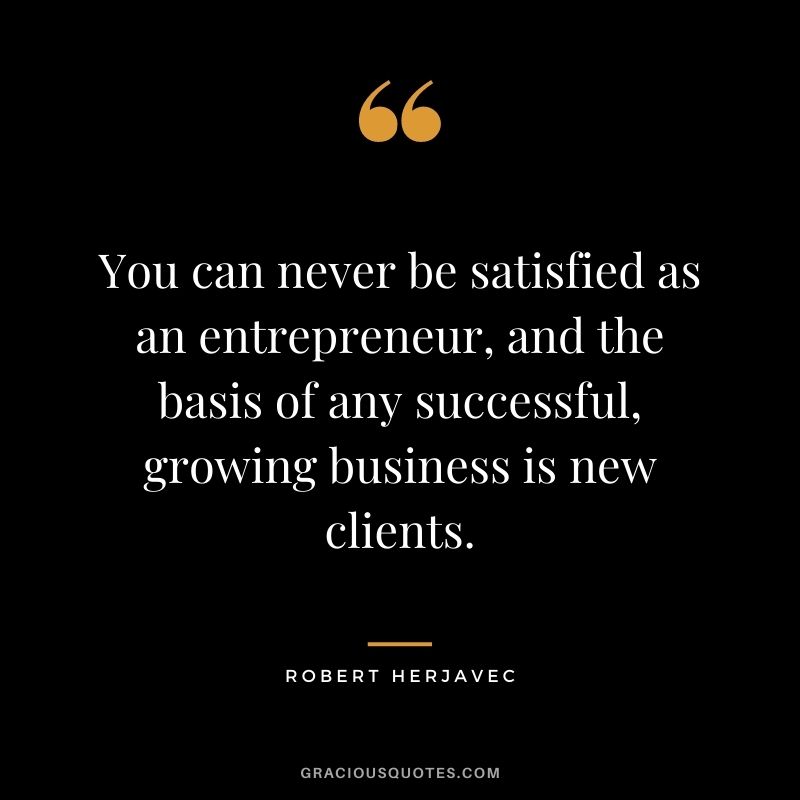 You can never be satisfied as an entrepreneur, and the basis of any successful, growing business is new clients.
