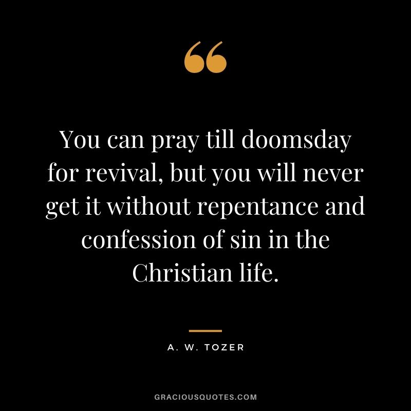 You can pray till doomsday for revival, but you will never get it without repentance and confession of sin in the Christian life. - A. W. Tozer