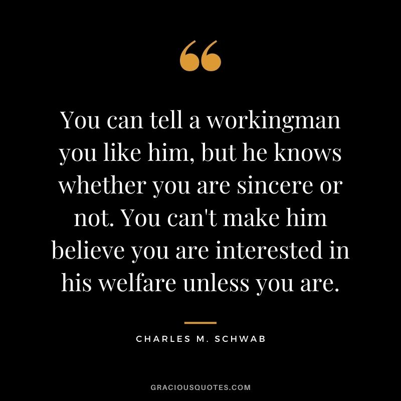 You can tell a workingman you like him, but he knows whether you are sincere or not. You can't make him believe you are interested in his welfare unless you are.