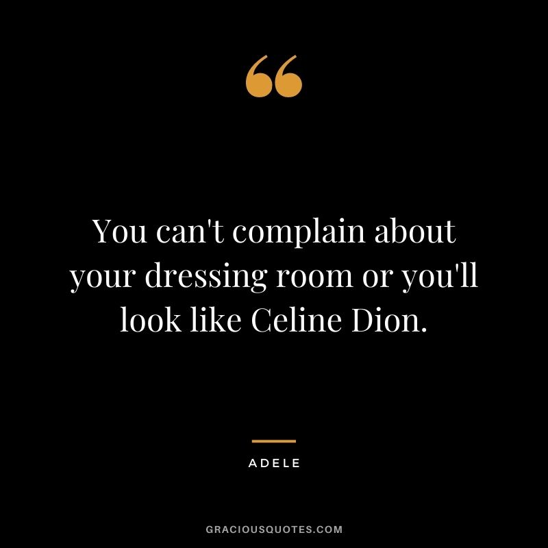 You can't complain about your dressing room or you'll look like Celine Dion.