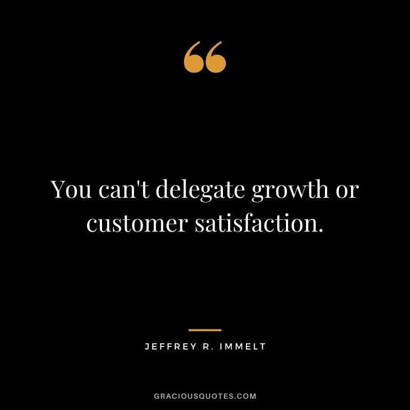 You can't delegate growth or customer satisfaction.