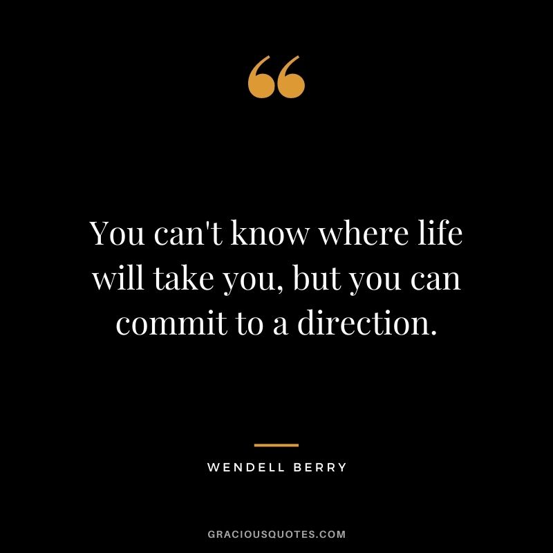 You can't know where life will take you, but you can commit to a direction.