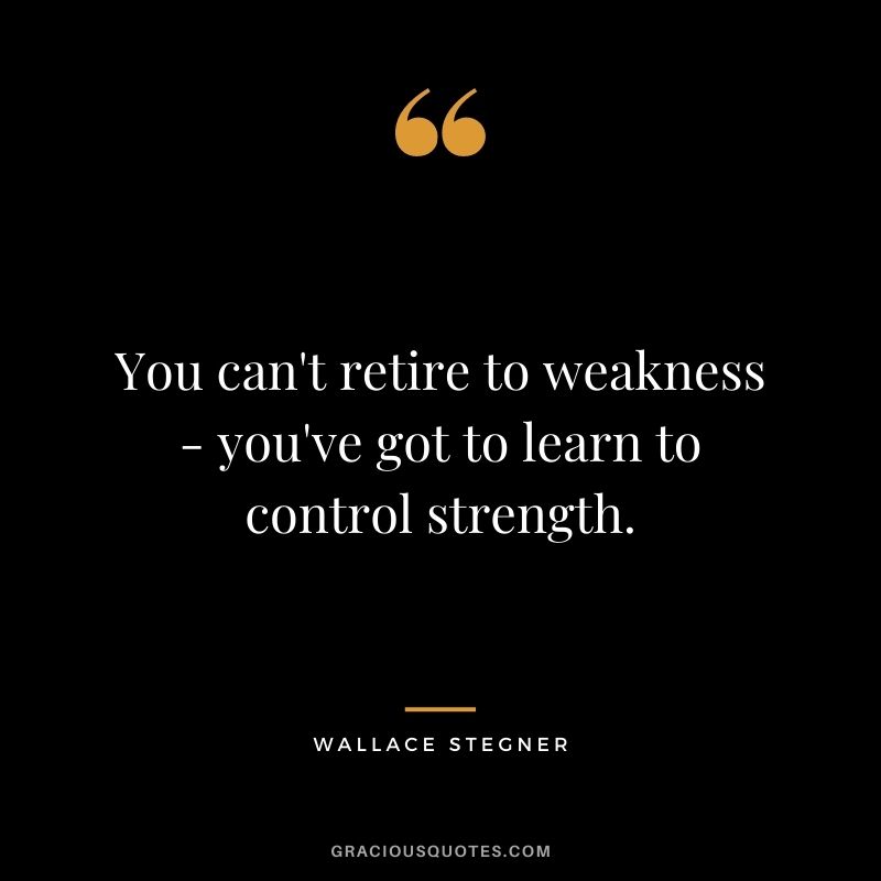 You can't retire to weakness - you've got to learn to control strength.