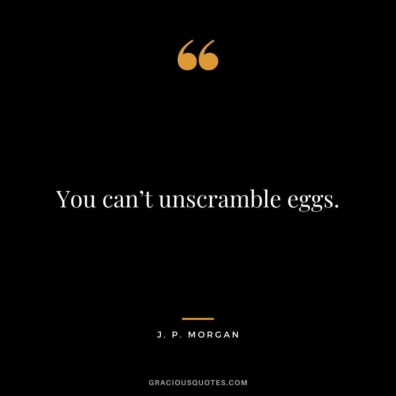 You can’t unscramble eggs.