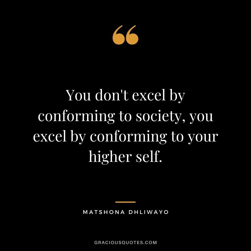 You don't excel by conforming to society, you excel by conforming to your higher self.